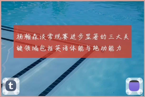 杨瀚森谈常规赛进步显著的三大关键领域包括英语体能与跑动能力