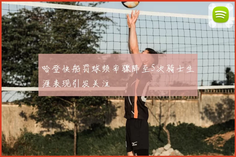 哈登快船罚球频率骤降至5次骑士生涯表现引发关注