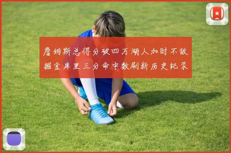 詹姆斯总得分破四万湖人加时不敌掘金库里三分命中数刷新历史纪录