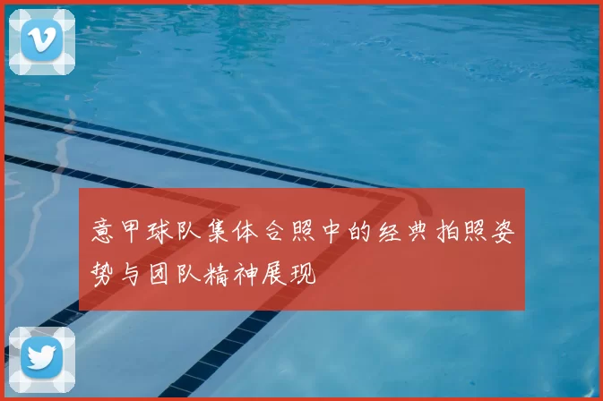 意甲球队集体合照中的经典拍照姿势与团队精神展现