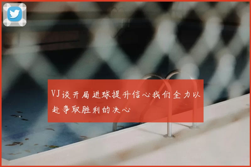 VJ谈开局进球提升信心我们全力以赴争取胜利的决心
