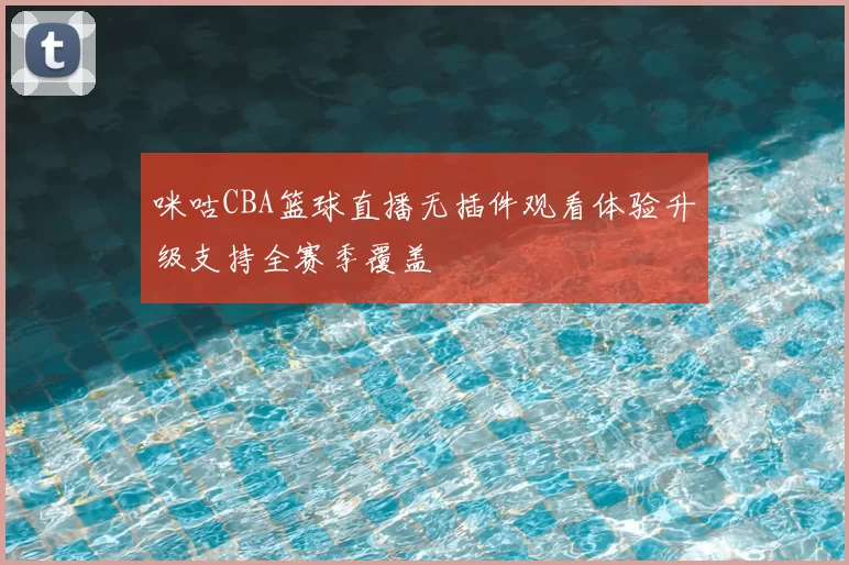 咪咕CBA篮球直播无插件观看体验升级支持全赛季覆盖