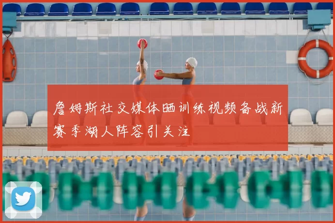 詹姆斯社交媒体晒训练视频备战新赛季湖人阵容引关注