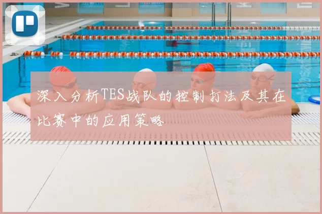 深入分析TES战队的控制打法及其在比赛中的应用策略