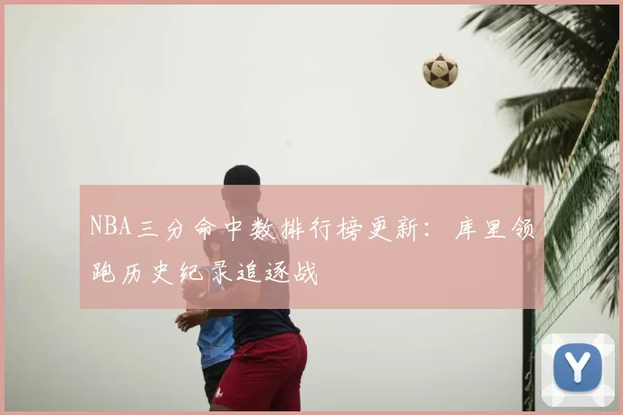 NBA三分命中数排行榜更新:库里领跑历史纪录追逐战