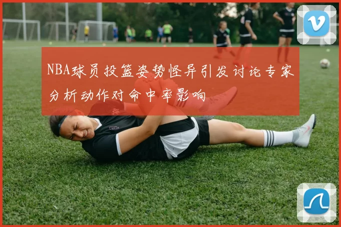 NBA球员投篮姿势怪异引发讨论专家分析动作对命中率影响