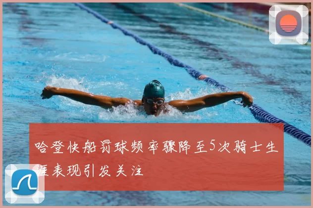 哈登快船罚球频率骤降至5次骑士生涯表现引发关注