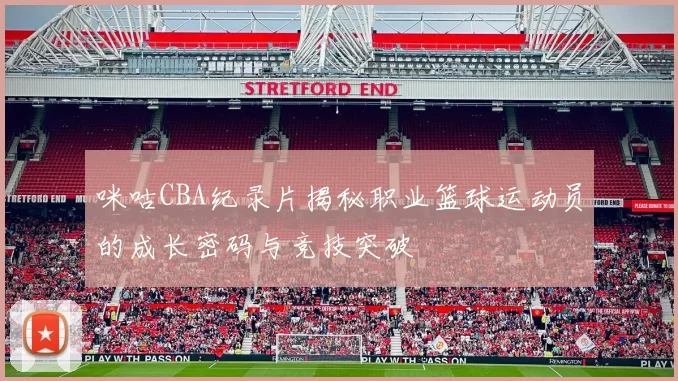 咪咕CBA纪录片揭秘职业篮球运动员的成长密码与竞技突破