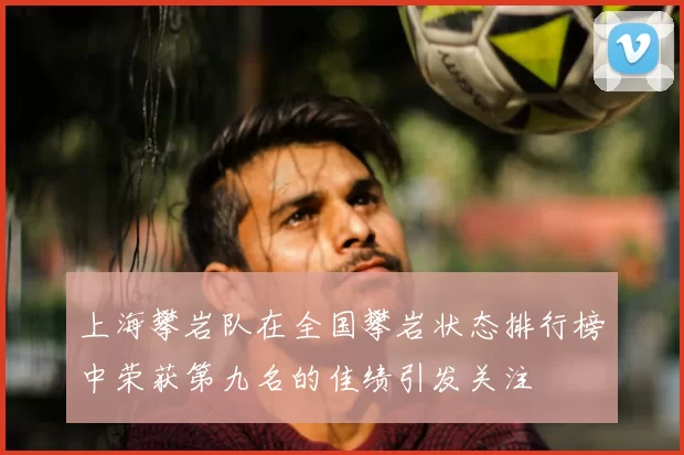 上海攀岩队在全国攀岩状态排行榜中荣获第九名的佳绩引发关注