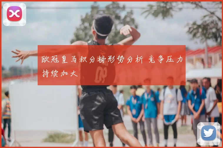 欧冠皇马积分榜形势分析 竞争压力持续加大