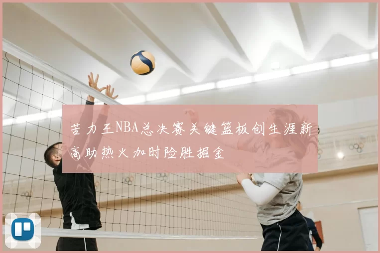苦力王NBA总决赛关键篮板创生涯新高助热火加时险胜掘金