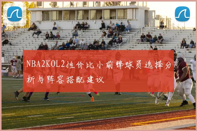 NBA2KOL2性价比小前锋球员选择分析与阵容搭配建议