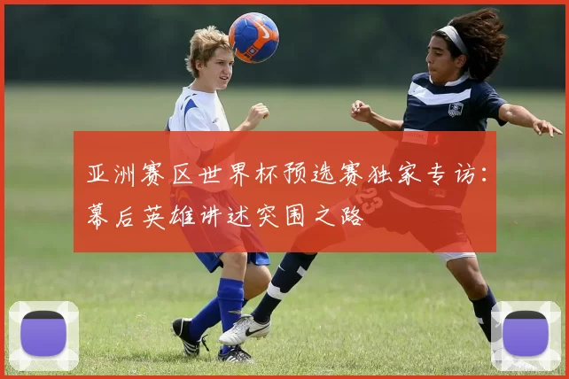 亚洲赛区世界杯预选赛独家专访:幕后英雄讲述突围之路