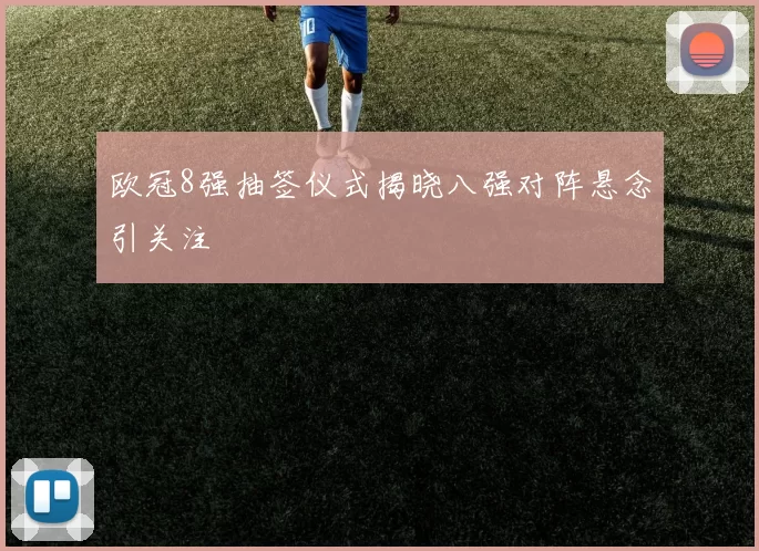 欧冠8强抽签仪式揭晓八强对阵悬念引关注