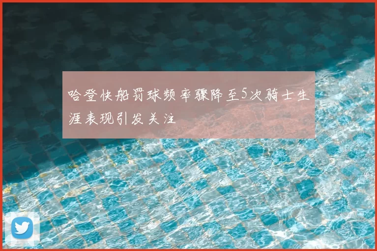 哈登快船罚球频率骤降至5次骑士生涯表现引发关注