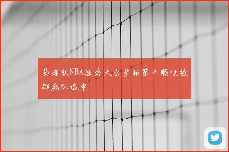 易建联NBA选秀大会首轮第六顺位被雄鹿队选中