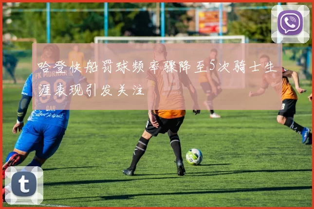 哈登快船罚球频率骤降至5次骑士生涯表现引发关注
