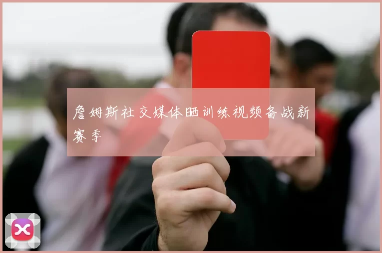 詹姆斯社交媒体晒训练视频备战新赛季