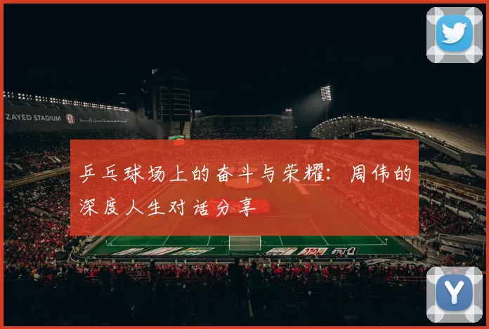 乒乓球场上的奋斗与荣耀：周伟的深度人生对话分享