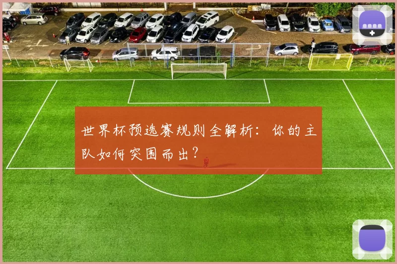 世界杯预选赛规则全解析:你的主队如何突围而出?