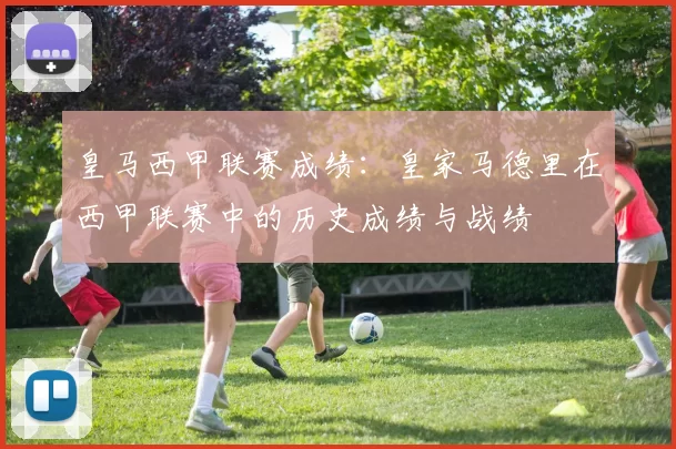 皇马西甲联赛成绩：皇家马德里在西甲联赛中的历史成绩与战绩