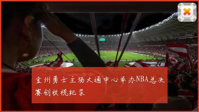 金州勇士主场大通中心举办NBA总决赛创收视纪录