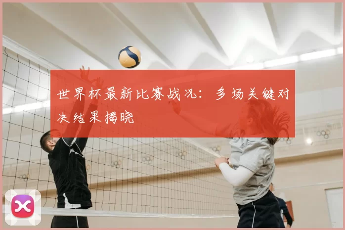 世界杯最新比赛战况：多场关键对决结果揭晓