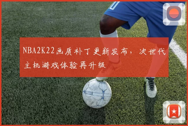 NBA2K22画质补丁更新发布，次世代主机游戏体验再升级