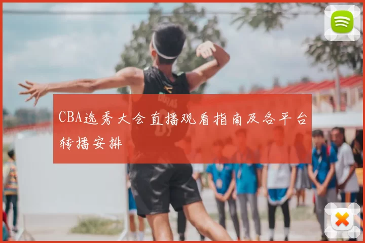 CBA选秀大会直播观看指南及各平台转播安排