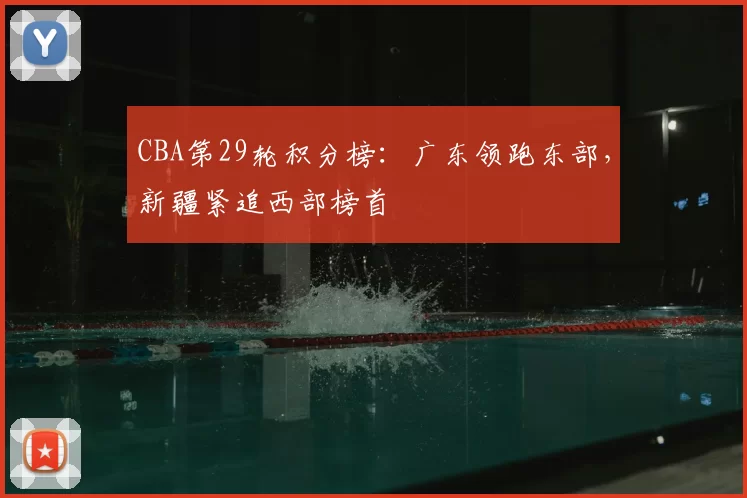 CBA第29轮积分榜：广东领跑东部，新疆紧追西部榜首