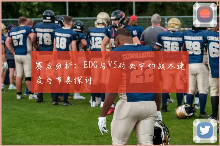 赛后分析：EDG与V5对决中的战术速度与节奏探讨
