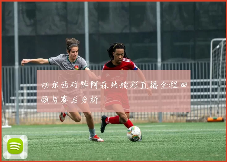 切尔西对阵阿森纳精彩直播全程回顾与赛后分析