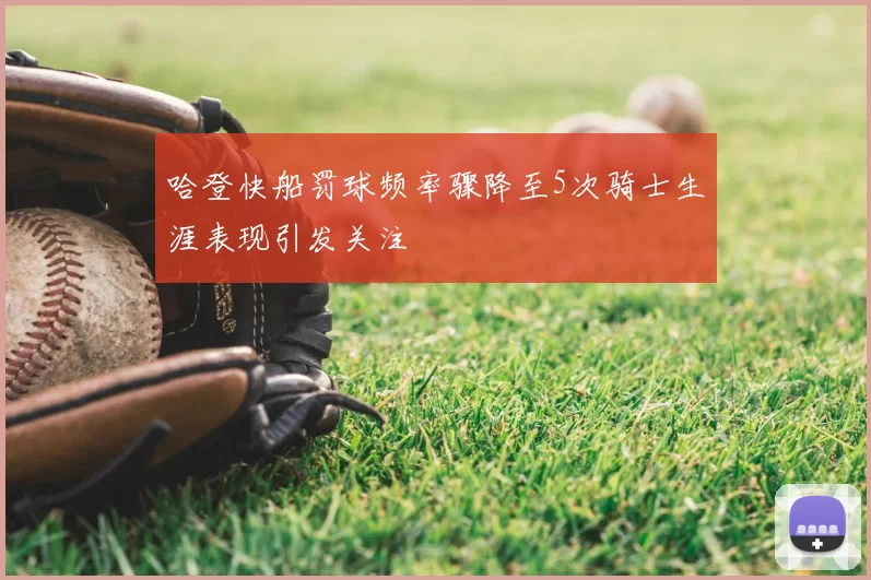 哈登快船罚球频率骤降至5次骑士生涯表现引发关注
