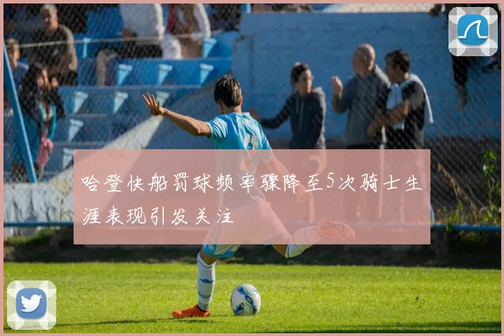 哈登快船罚球频率骤降至5次骑士生涯表现引发关注