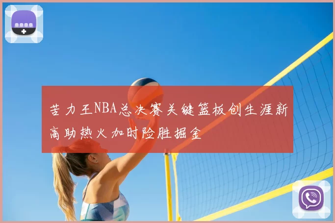 苦力王NBA总决赛关键篮板创生涯新高助热火加时险胜掘金