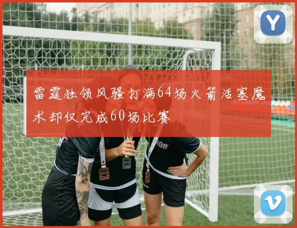 雷霆独领风骚打满64场火箭活塞魔术却仅完成60场比赛