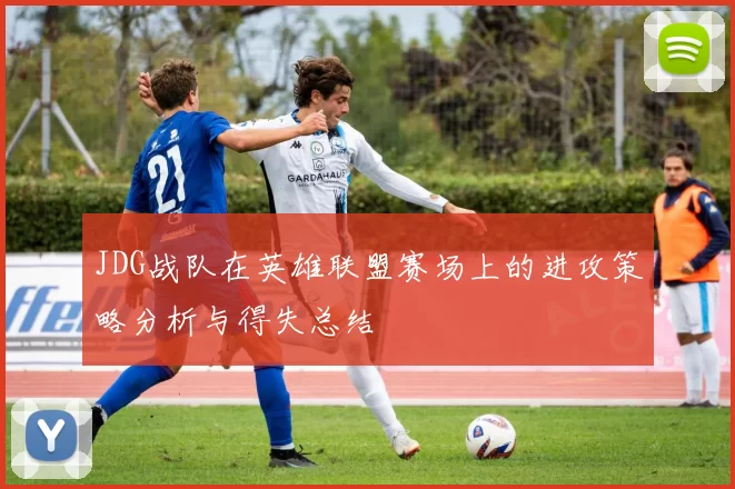 JDG战队在英雄联盟赛场上的进攻策略分析与得失总结
