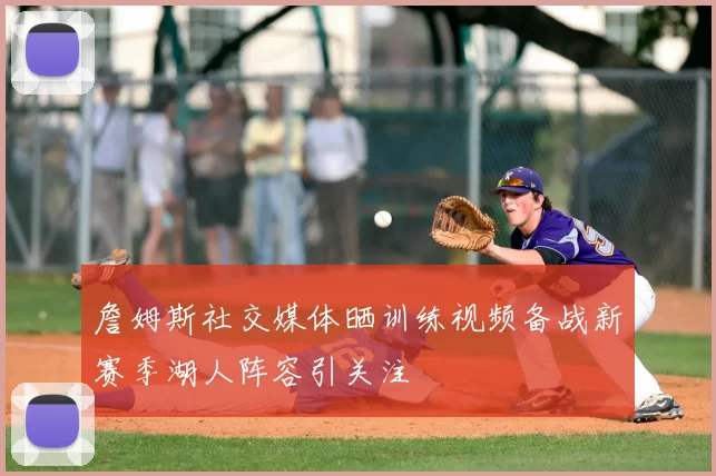 詹姆斯社交媒体晒训练视频备战新赛季湖人阵容引关注