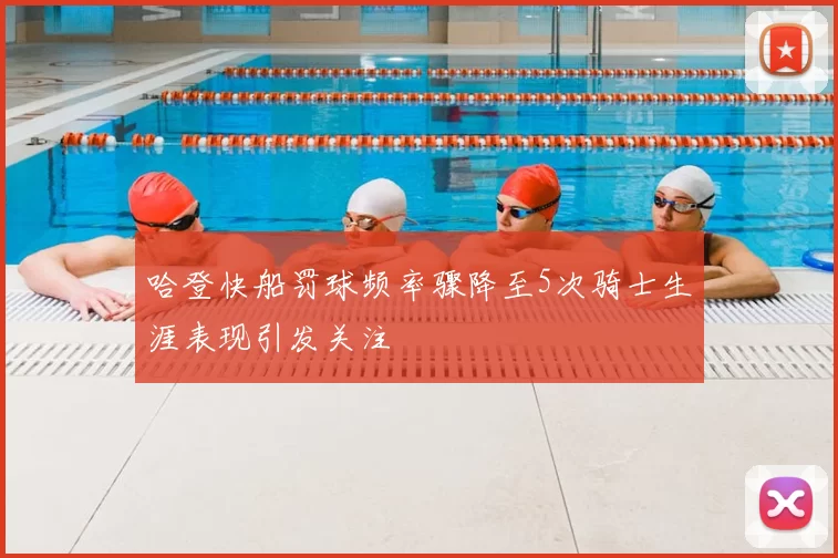 哈登快船罚球频率骤降至5次骑士生涯表现引发关注