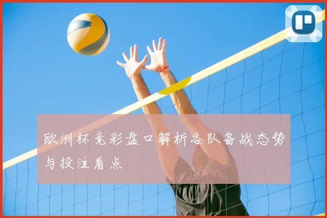 欧洲杯竞彩盘口解析各队备战态势与投注看点