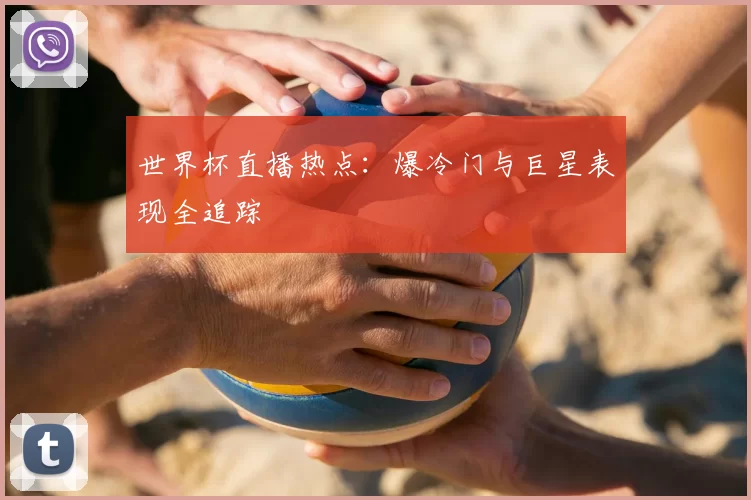 世界杯直播热点:爆冷门与巨星表现全追踪