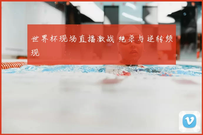 世界杯现场直播激战 绝杀与逆转频现