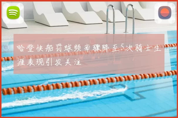 哈登快船罚球频率骤降至5次骑士生涯表现引发关注