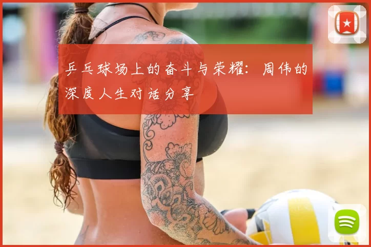 乒乓球场上的奋斗与荣耀：周伟的深度人生对话分享