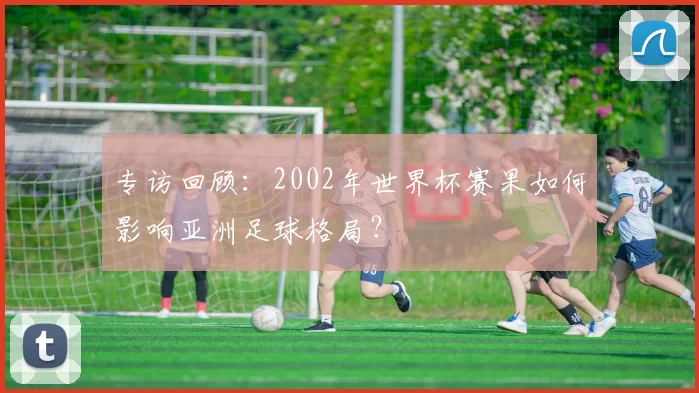 专访回顾:2002年世界杯赛果如何影响亚洲足球格局?