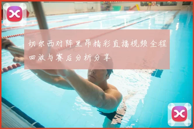 切尔西对阵里昂精彩直播视频全程回放与赛后分析分享