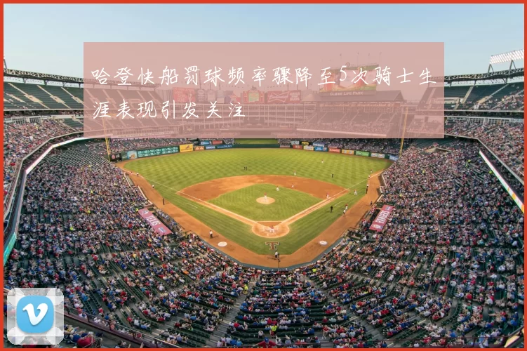 哈登快船罚球频率骤降至5次骑士生涯表现引发关注