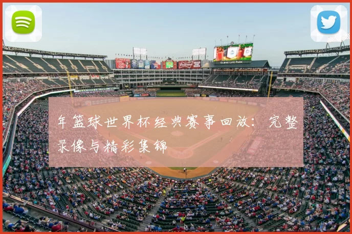 年篮球世界杯经典赛事回放：完整录像与精彩集锦