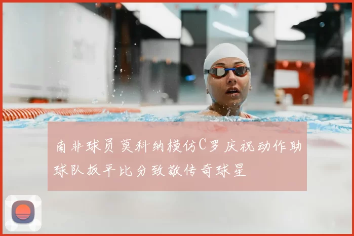 南非球员莫科纳模仿C罗庆祝动作助球队扳平比分致敬传奇球星