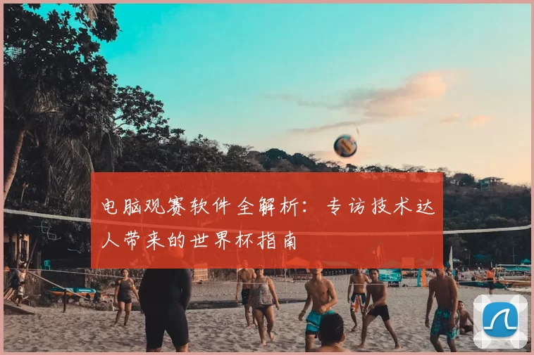 电脑观赛软件全解析:专访技术达人带来的世界杯指南
